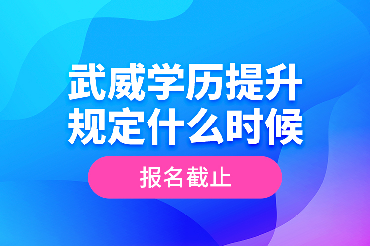 武威學(xué)歷提升規(guī)定什么時候報名截止？