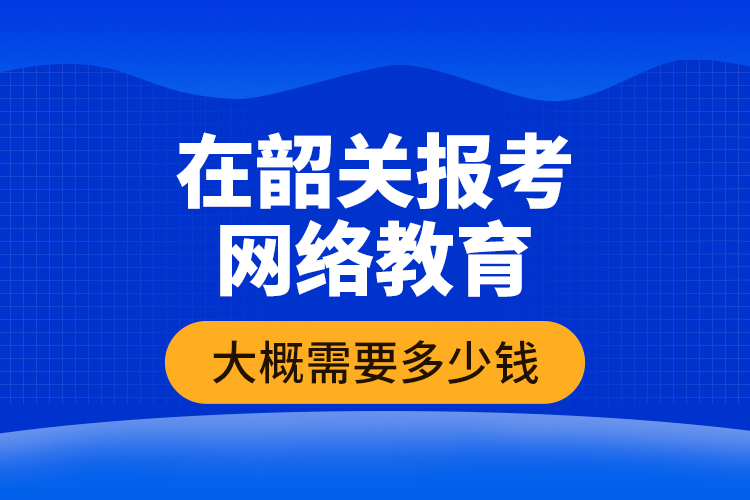 在韶關(guān)報(bào)考網(wǎng)絡(luò)教育大概需要多少錢？