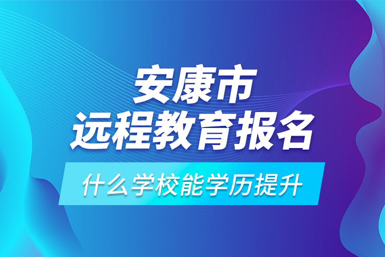 安康市遠(yuǎn)程教育報(bào)名什么學(xué)校能學(xué)歷提升？