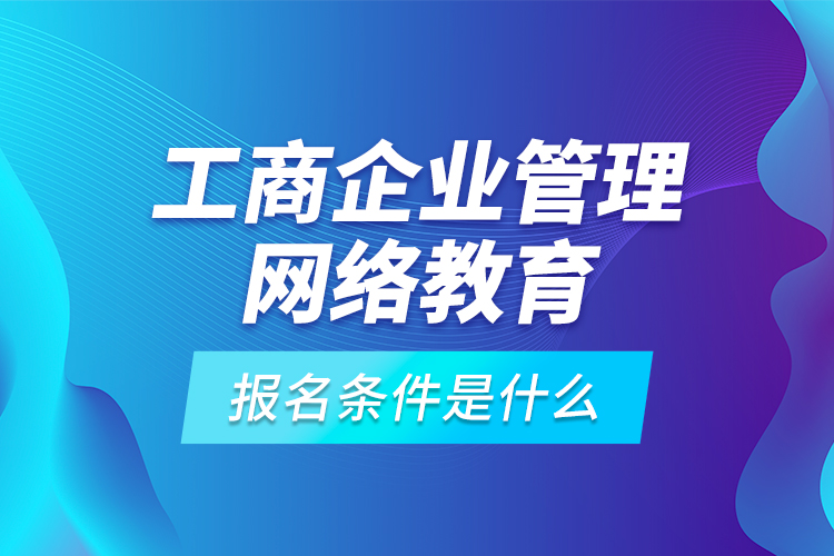 工商企業(yè)管理網(wǎng)絡教育報名條件是什么？