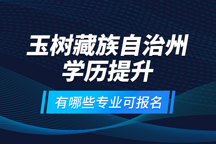 玉樹藏族自治州學(xué)歷提升有哪些專業(yè)可報(bào)名？