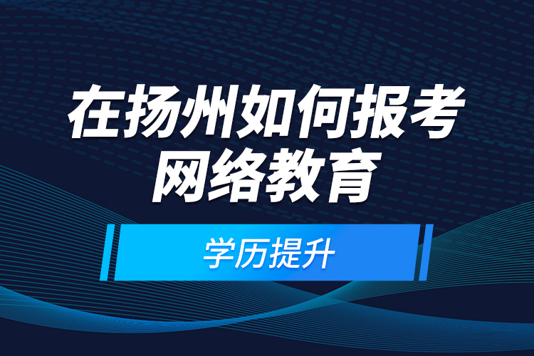 在揚州如何報考網(wǎng)絡(luò)教育學(xué)歷提升？