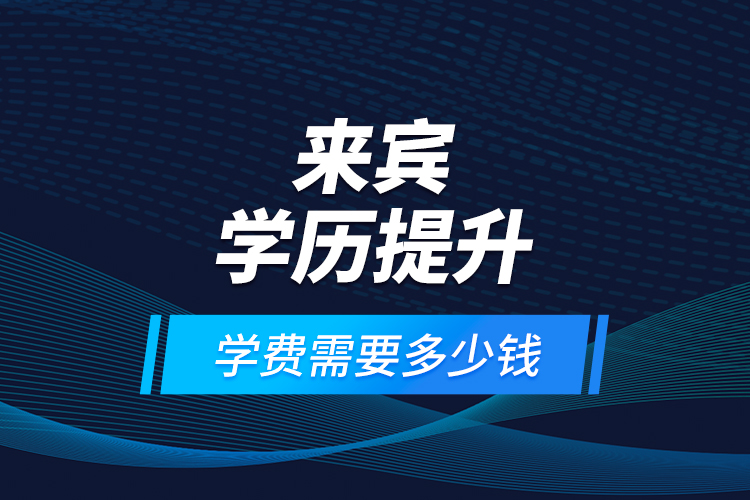 來賓學(xué)歷提升學(xué)費(fèi)需要多少錢？