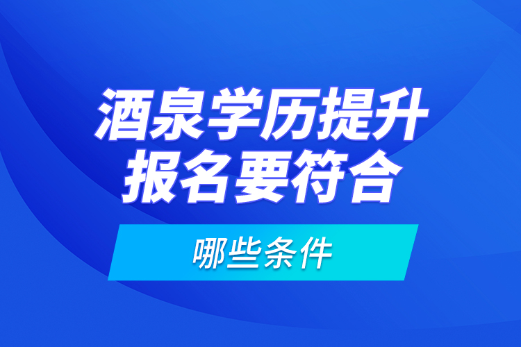 酒泉學歷提升報名要符合哪些條件？