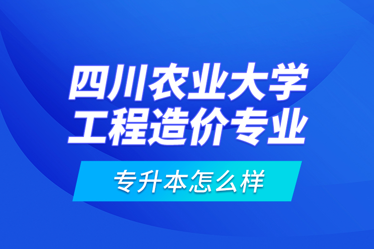 四川農(nóng)業(yè)大學(xué)工程造價(jià)專業(yè)專升本怎么樣？