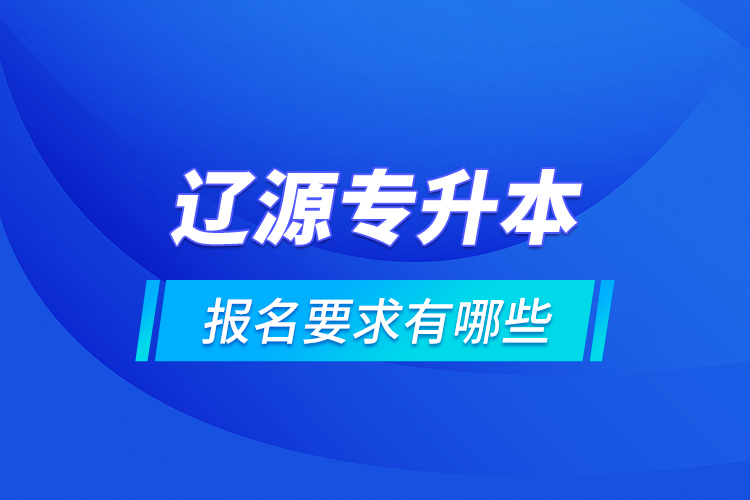 遼源專升本報名要求有哪些？