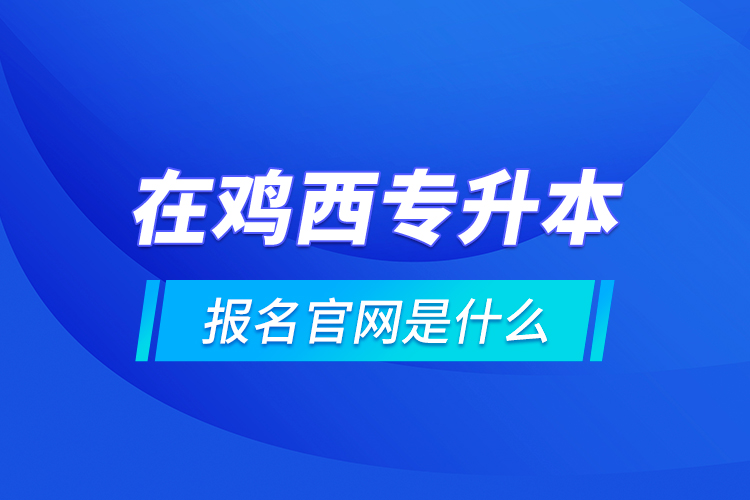 在雞西專升本報(bào)名官網(wǎng)是什么？