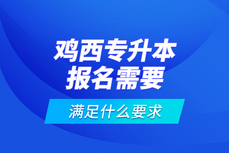 雞西專升本報名需要滿足什么要求？