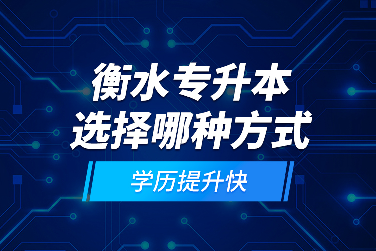 衡水專升本選擇哪種方式學(xué)歷提升快？