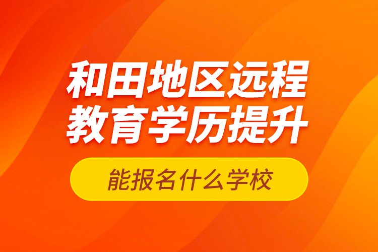 和田地區(qū)遠(yuǎn)程教育學(xué)歷提升能報(bào)名什么學(xué)校？