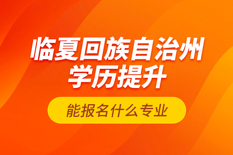 臨夏回族自治州學(xué)歷提升能報名什么專業(yè)？