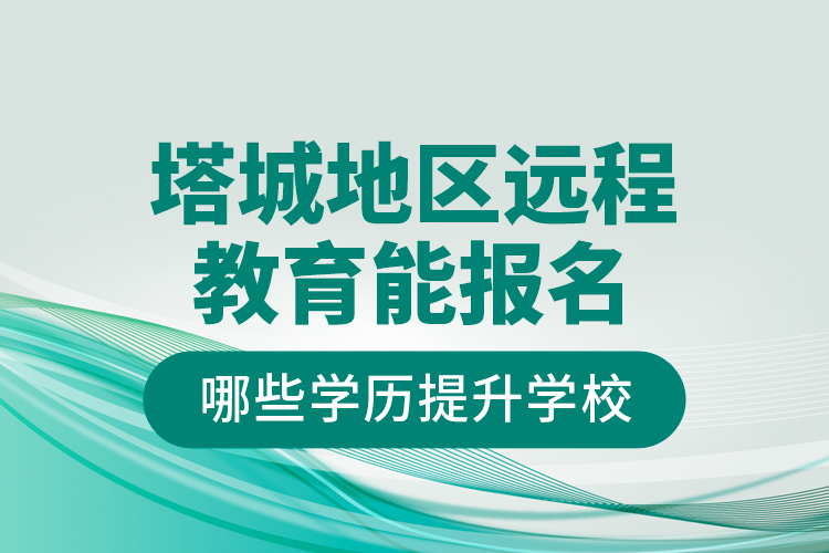 塔城地區(qū)遠程教育能報名哪些學歷提升學校？