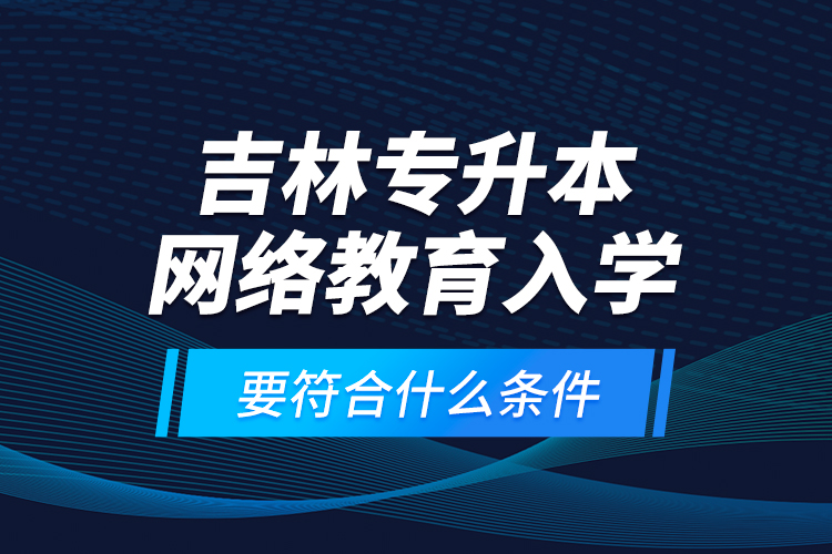 吉林專升本網(wǎng)絡(luò)教育入學(xué)要符合什么條件？