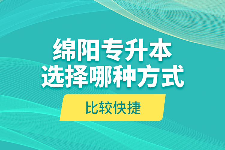 綿陽專升本選擇哪種方式比較快捷？