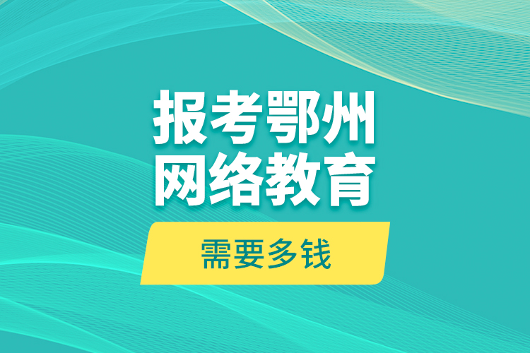 報(bào)考鄂州網(wǎng)絡(luò)教育需要多錢？