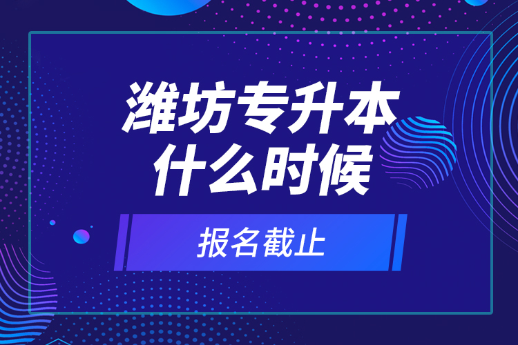 濰坊專升本什么時候報名截止？