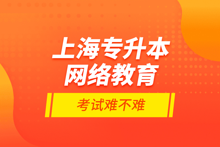 上海專升本網(wǎng)絡(luò)教育考試難不難？