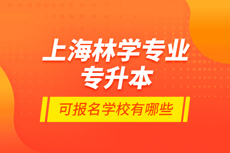 上海林學(xué)專業(yè)專升本可報(bào)名學(xué)校有哪些？