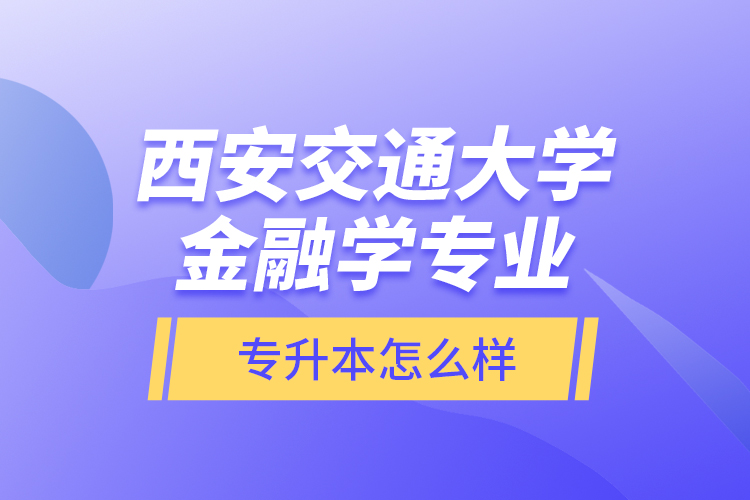 西安交通大學金融學專業(yè)專升本怎么樣？