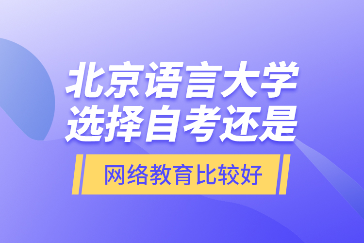 北京語言大學選擇自考還是網(wǎng)絡教育比較好？