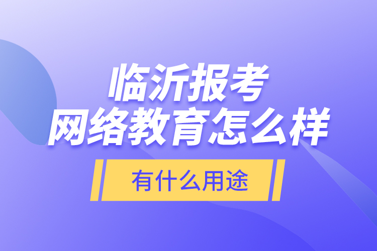 臨沂報考網(wǎng)絡(luò)教育怎么樣？有什么用途？