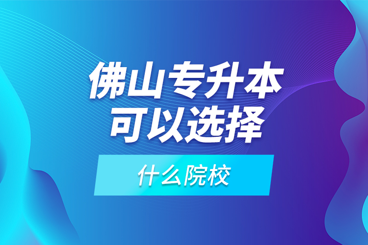 佛山專(zhuān)升本可以選擇什么院校？