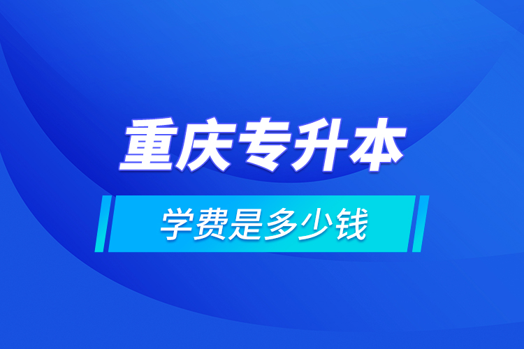 重慶專升本的學(xué)費是多少錢？