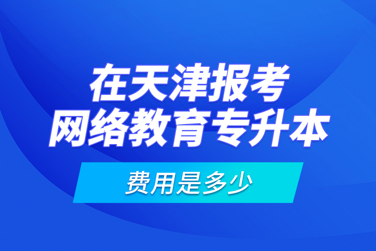 在天津報(bào)考網(wǎng)絡(luò)教育專升本的費(fèi)用是多少？