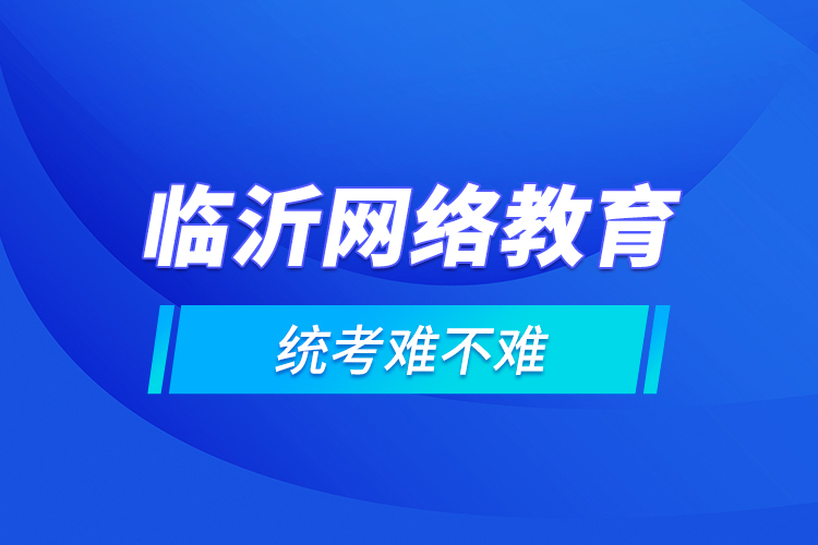 臨沂網(wǎng)絡(luò)教育的統(tǒng)考難不難？