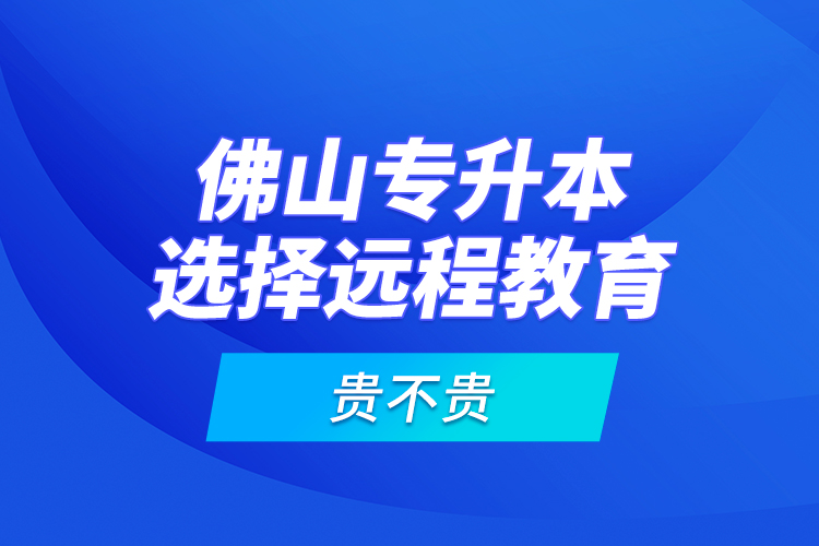 佛山專升本選擇遠(yuǎn)程教育貴不貴？