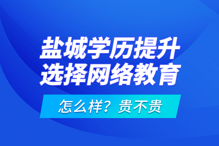 鹽城學(xué)歷提升選擇網(wǎng)絡(luò)教育怎么樣？貴不貴？