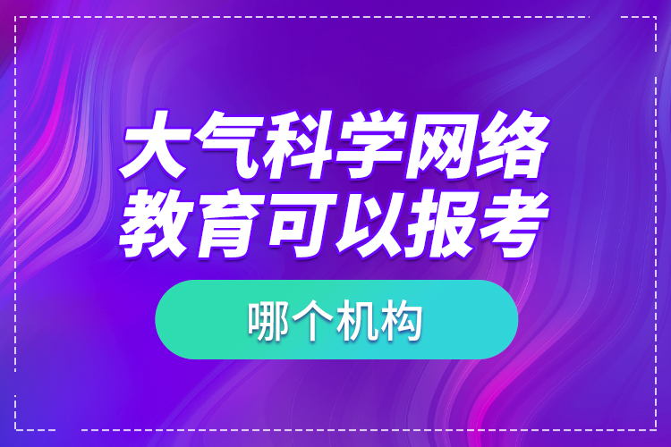 大氣科學(xué)網(wǎng)絡(luò)教育可以報(bào)考哪個(gè)機(jī)構(gòu)？