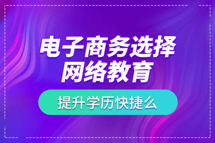 電子商務(wù)選擇網(wǎng)絡(luò)教育提升學(xué)歷快捷么？