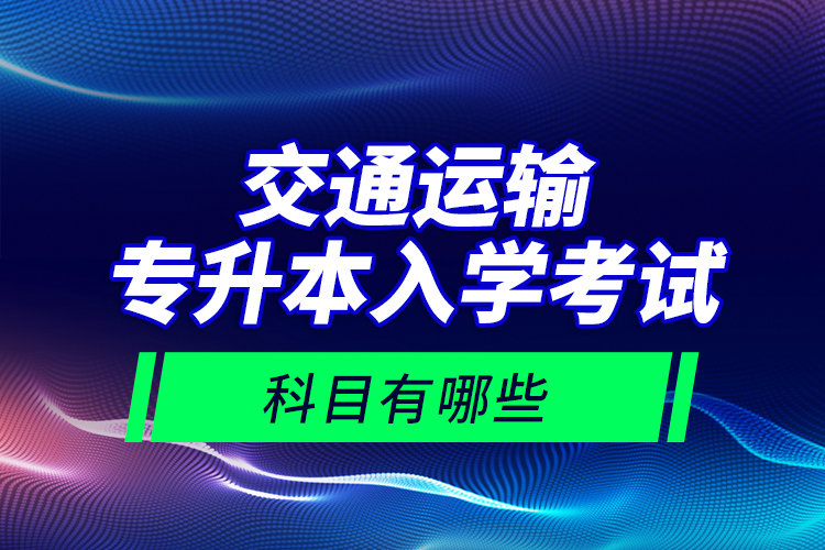 交通運輸專升本入學考試科目有哪些？