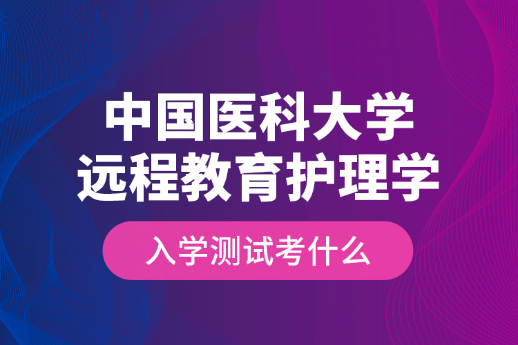 中國醫(yī)科大學(xué)遠(yuǎn)程教育護(hù)理學(xué)入學(xué)測(cè)試考什么