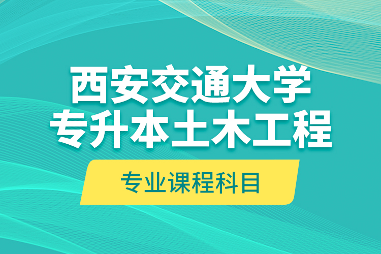 西安交通大學(xué)專升本土木工程專業(yè)課程科目