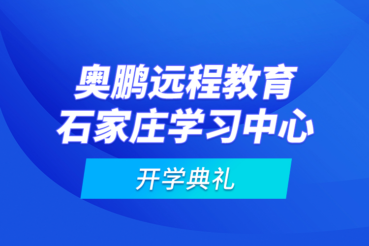 奧鵬遠程教育石家莊學(xué)習(xí)中心開學(xué)典禮