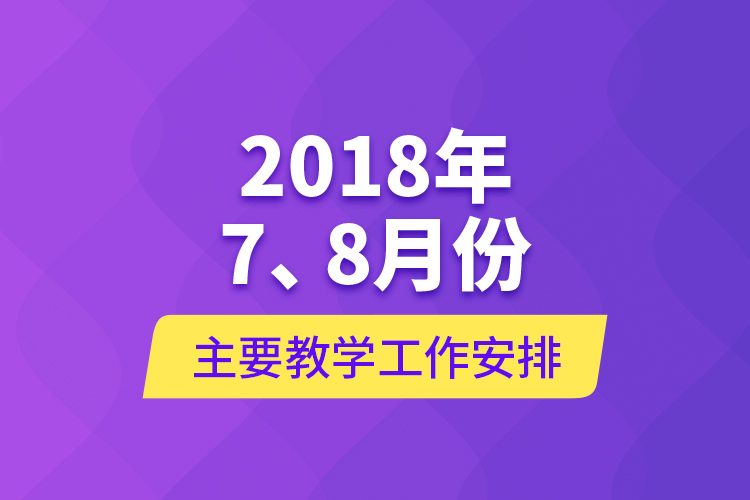 2018年7、8月份主要教學(xué)工作安排