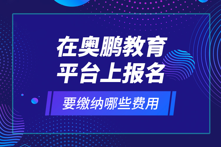 在奧鵬教育平臺上報名要繳納哪些費用？