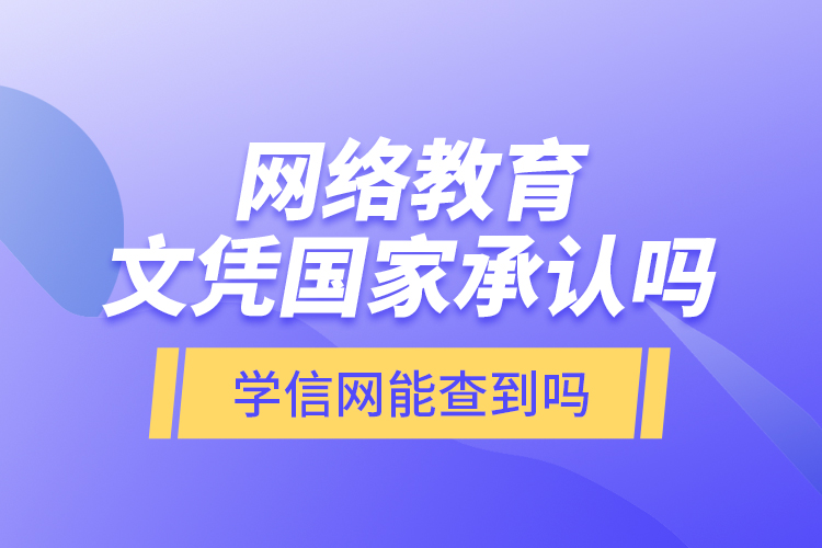 網(wǎng)絡(luò)教育文憑國家承認(rèn)嗎？學(xué)信網(wǎng)能查到嗎？