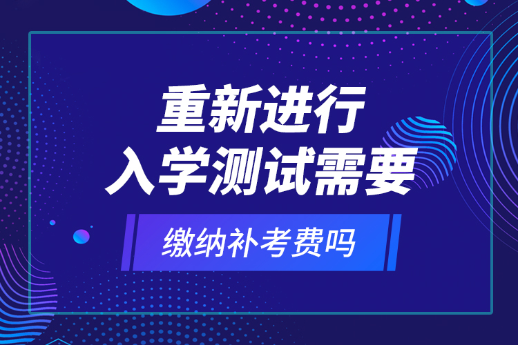 重新進(jìn)行入學(xué)測(cè)試需要繳納補(bǔ)考費(fèi)嗎？