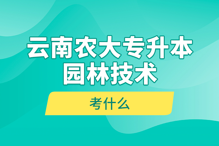 云南農(nóng)大專升本園林技術考什么