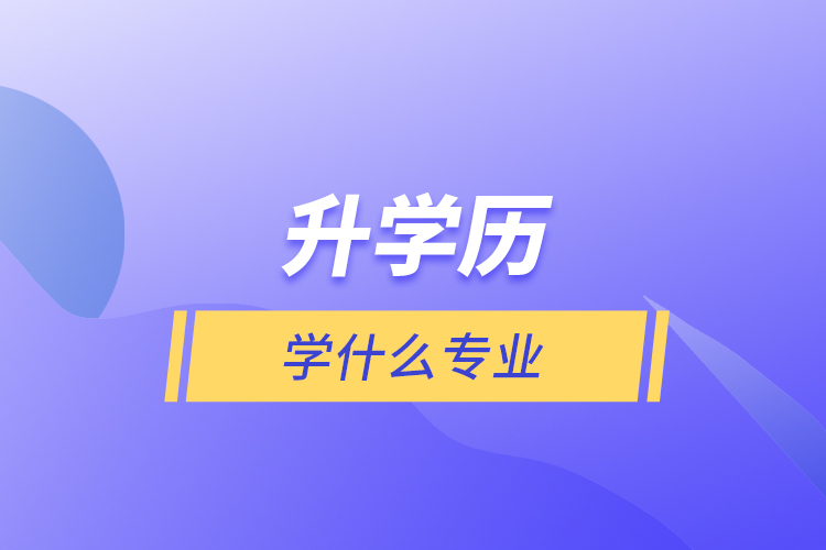 升學(xué)歷學(xué)什么專(zhuān)業(yè)