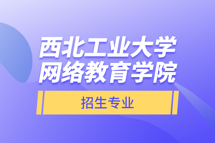 西北工業(yè)大學(xué)網(wǎng)絡(luò)教育學(xué)院招生專業(yè)