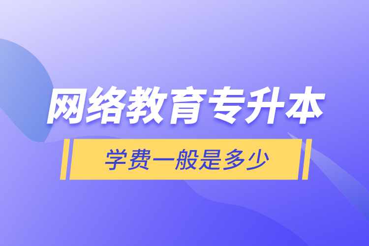 網(wǎng)絡(luò)教育專升本學(xué)費一般是多少？