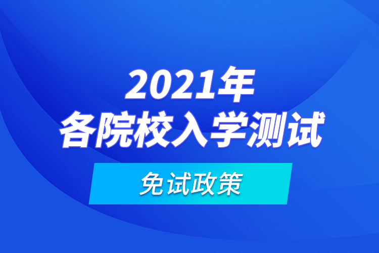 2021年各院校入學(xué)測(cè)試免試政策