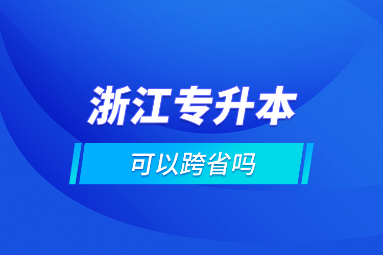 浙江專升本可以跨省嗎?