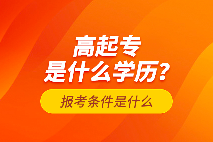 高起專是什么學(xué)歷？報(bào)考條件是什么？