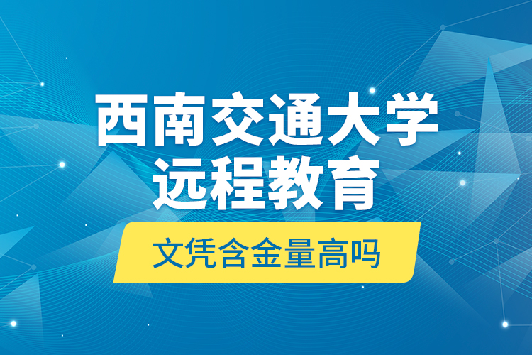 西南交通大學(xué)遠(yuǎn)程教育文憑含金量高嗎？