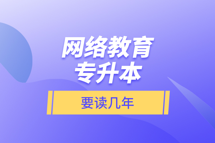 網(wǎng)絡(luò)教育專升本要讀幾年？